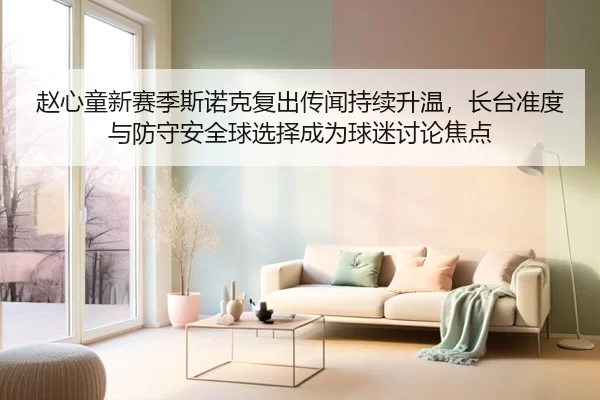 赵心童新赛季斯诺克复出传闻持续升温，长台准度与防守安全球选择成为球迷讨论焦点